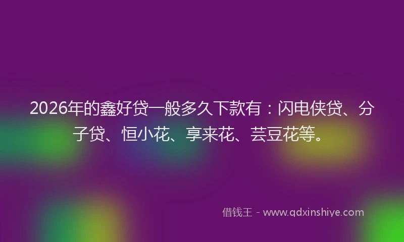 2026年的鑫好贷一般多久下款有：闪电侠贷、分子贷、恒小花、享来花、芸豆花等。