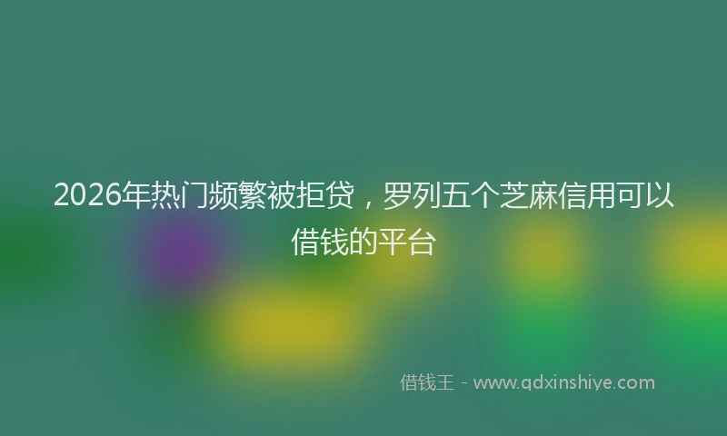 2026年热门频繁被拒贷，罗列五个芝麻信用可以借钱的平台