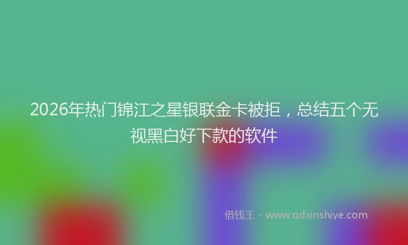 2026年热门锦江之星银联金卡被拒，总结五个无视黑白好下款的软件