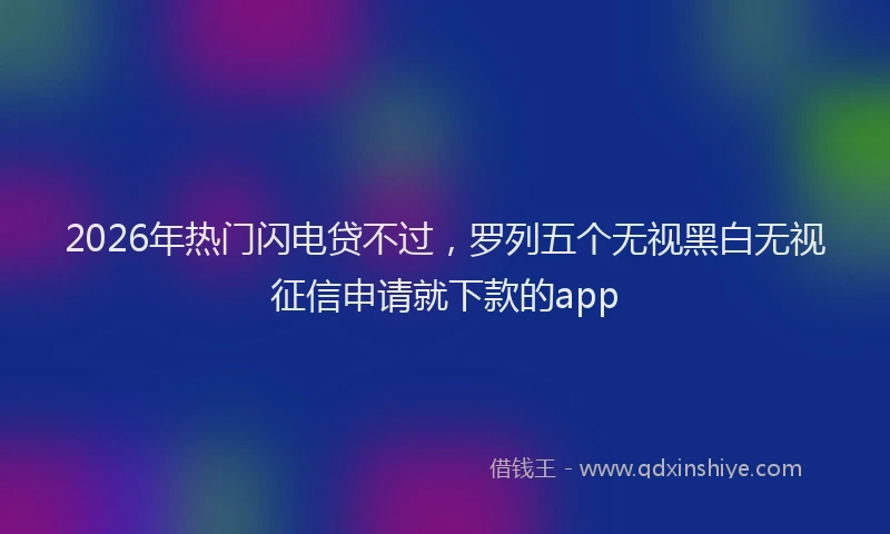 2026年热门闪电贷不过，罗列五个无视黑白无视征信申请就下款的app