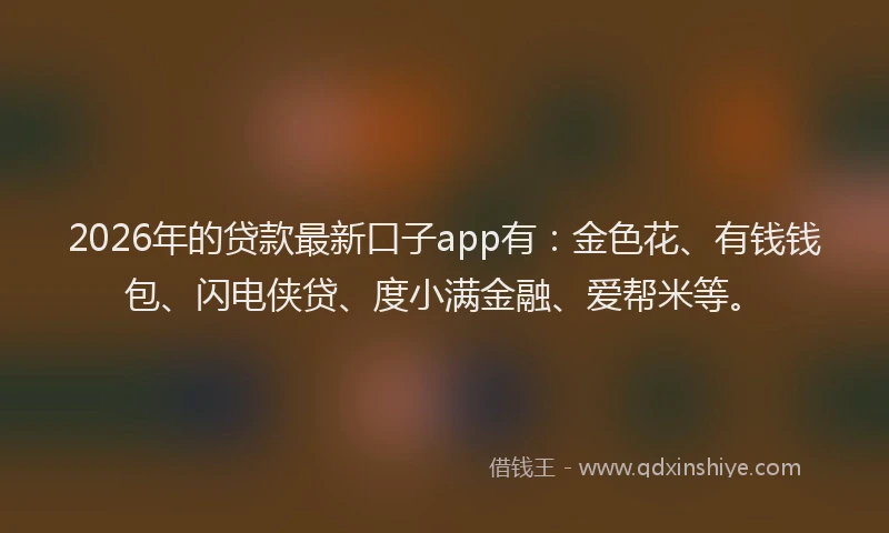 2026年的贷款最新口子app有：金色花、有钱钱包、闪电侠贷、度小满金融、爱帮米等。