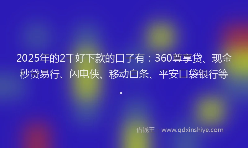2025年的2千好下款的口子有:360尊享贷、现金秒贷易行、闪电侠、移动白条、平安口袋银行等。