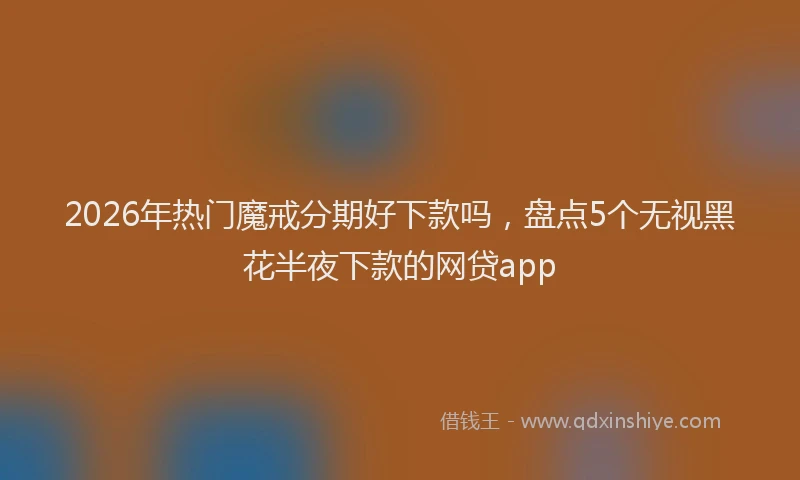 2026年热门魔戒分期好下款吗，盘点5个无视黑花半夜下款的网贷app
