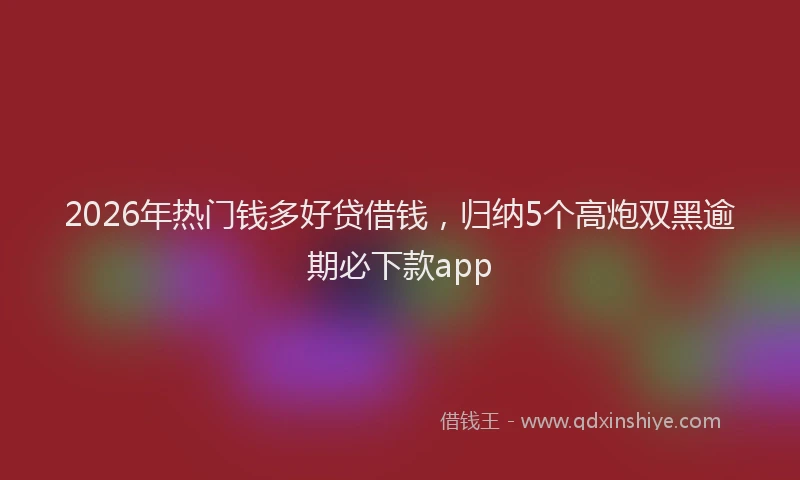 2026年热门钱多好贷借钱，归纳5个高炮双黑逾期必下款app