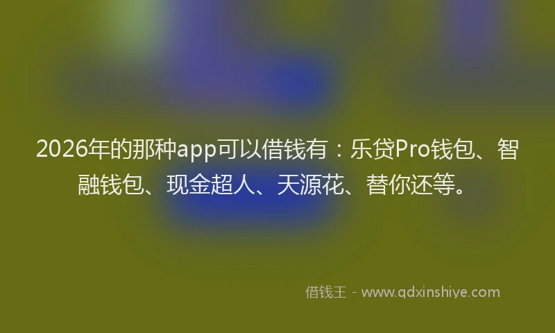 2026年的那种app可以借钱有：乐贷Pro钱包、智融钱包、现金超人、天源花、替你还等。
