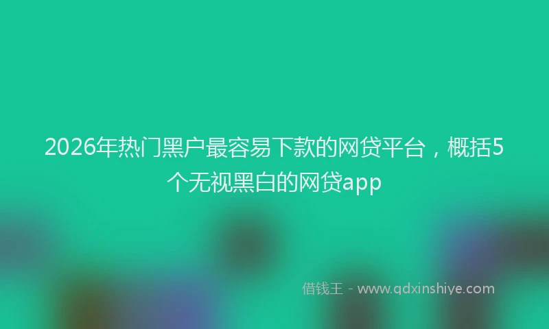 2026年热门黑户最容易下款的网贷平台，概括5个无视黑白的网贷app