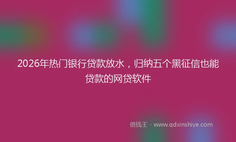2026年热门银行贷款放水，归纳五个黑征信也能贷款的网贷软件