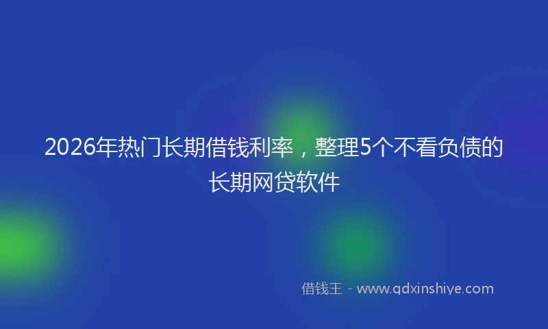 2026年热门长期借钱利率，整理5个不看负债的长期网贷软件