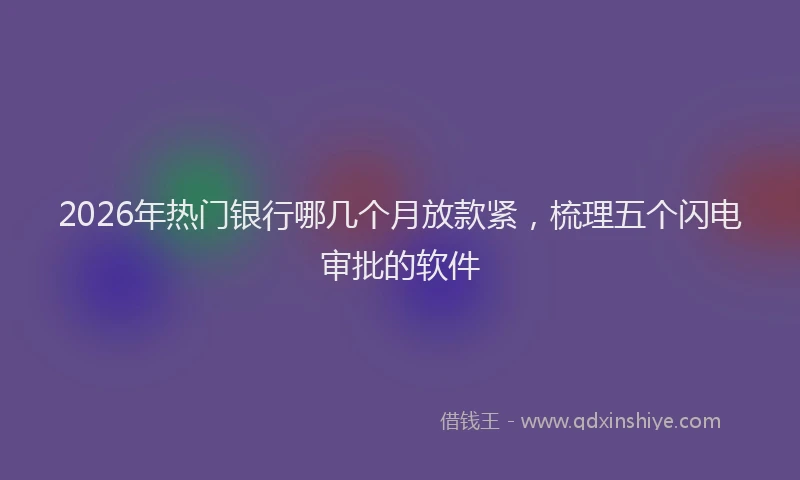 2026年热门银行哪几个月放款紧，梳理五个闪电审批的软件