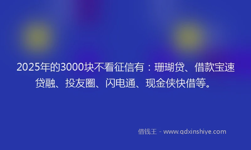 2025年的3000块不看征信有：珊瑚贷、借款宝速贷融、投友圈、闪电通、现金侠快借等。