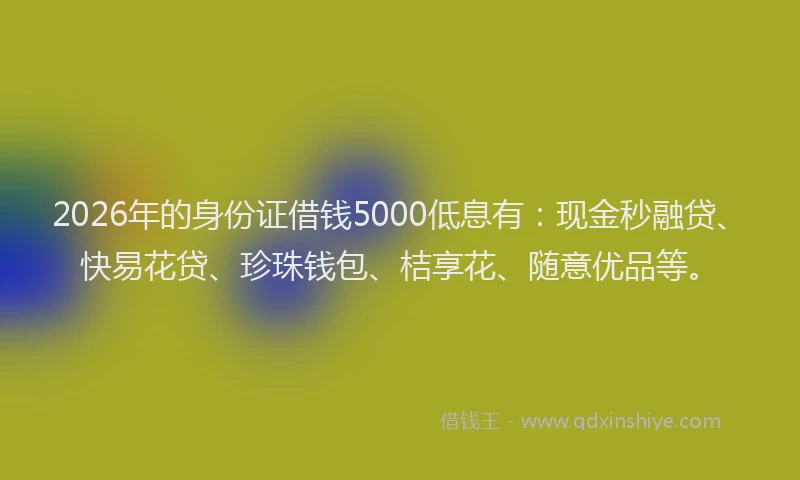 2026年的身份证借钱5000低息有:现金秒融贷、快易花贷、珍珠钱包、桔享花、随意优品等。