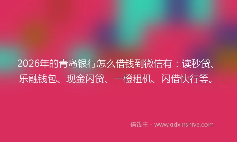 2026年的青岛银行怎么借钱到微信有：读秒贷、乐融钱包、现金闪贷、一橙租机、闪借快行等。