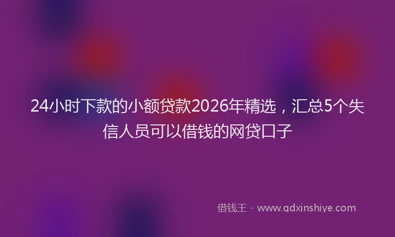 24小时下款的小额贷款2026年精选，汇总5个失信人员可以借钱的网贷口子