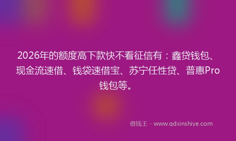 2026年的额度高下款快不看征信有：鑫贷钱包、现金流速借、钱袋速借宝、苏宁任性贷、普惠Pro钱包等。