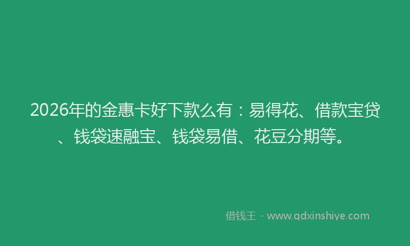 2026年的金惠卡好下款么有：易得花、借款宝贷、钱袋速融宝、钱袋易借、花豆分期等。