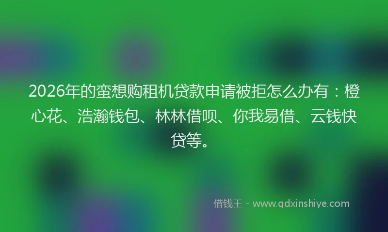 2026年的蛮想购租机贷款申请被拒怎么办有：橙心花、浩瀚钱包、林林借呗、你我易借、云钱快贷等。