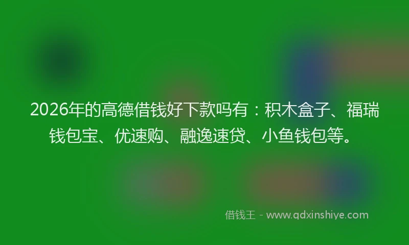2026年的高德借钱好下款吗有：积木盒子、福瑞钱包宝、优速购、融逸速贷、小鱼钱包等。