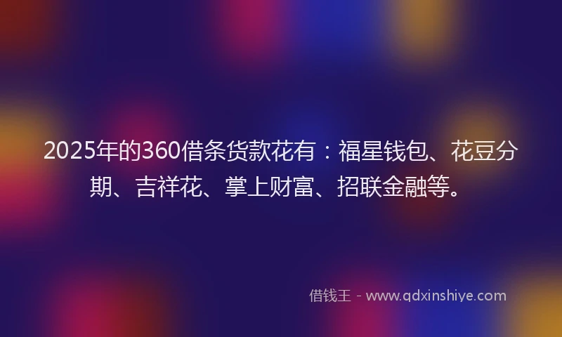 2025年的360借条货款花有:福星钱包、花豆分期、吉祥花、掌上财富、招联金融等。