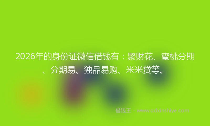 2026年的身份证微信借钱有：聚财花、蜜桃分期、分期易、独品易购、米米贷等。