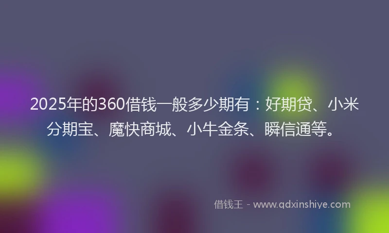2025年的360借钱一般多少期有：好期贷、小米分期宝、魔快商城、小牛金条、瞬信通等。