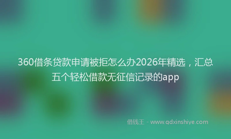 360借条贷款申请被拒怎么办2026年精选，汇总五个轻松借款无征信记录的app