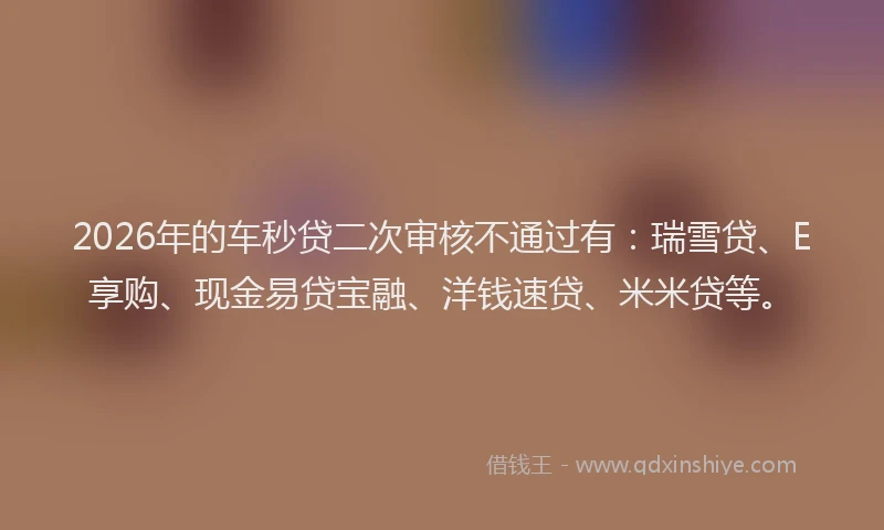 2026年的车秒贷二次审核不通过有：瑞雪贷、E享购、现金易贷宝融、洋钱速贷、米米贷等。