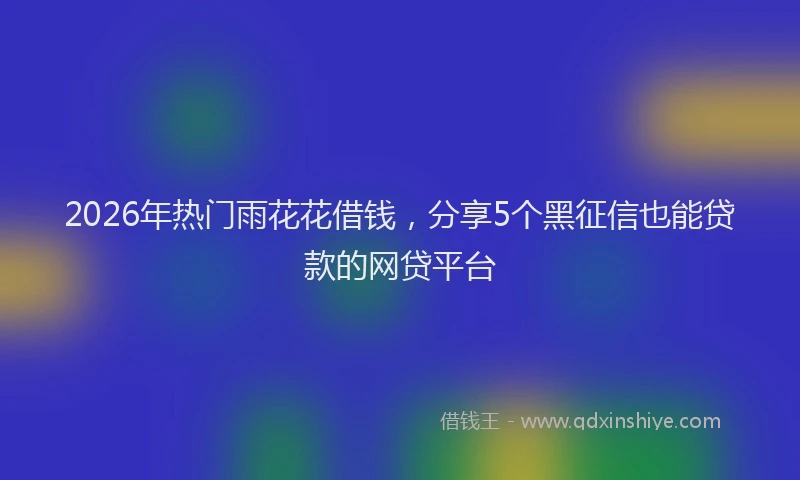 2026年热门雨花花借钱，分享5个黑征信也能贷款的网贷平台