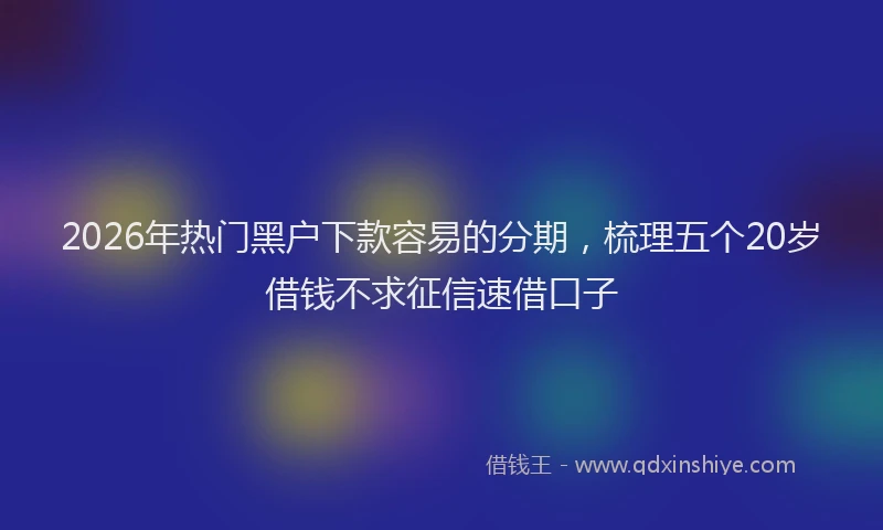 2026年热门黑户下款容易的分期，梳理五个20岁借钱不求征信速借口子