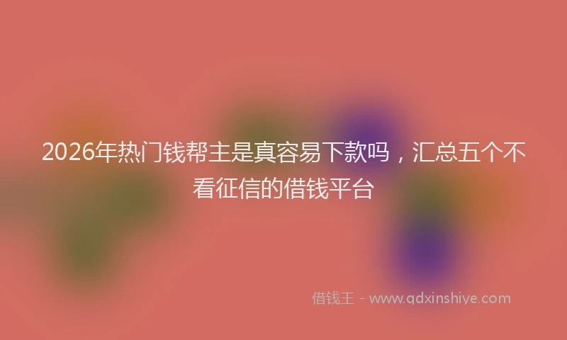 2026年热门钱帮主是真容易下款吗，汇总五个不看征信的借钱平台