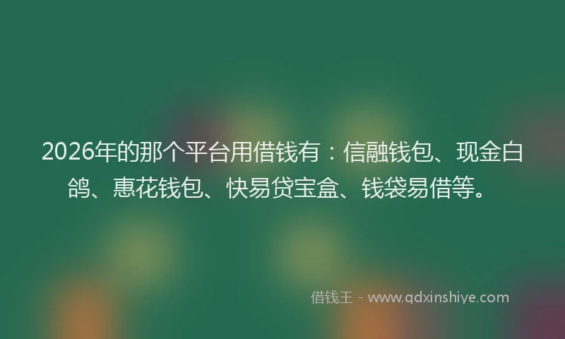 2026年的那个平台用借钱有：信融钱包、现金白鸽、惠花钱包、快易贷宝盒、钱袋易借等。