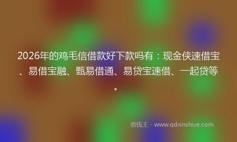 2026年的鸡毛信借款好下款吗有：现金侠速借宝、易借宝融、甄易借通、易贷宝速借、一起贷等。