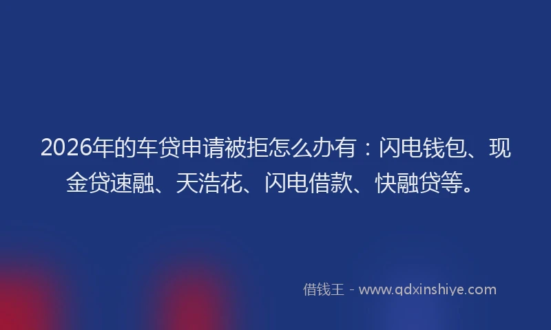2026年的车贷申请被拒怎么办有：闪电钱包、现金贷速融、天浩花、闪电借款、快融贷等。