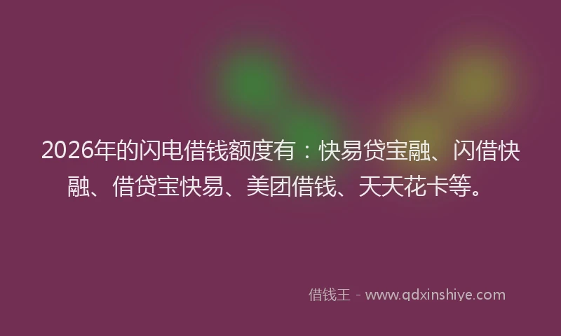 2026年的闪电借钱额度有：快易贷宝融、闪借快融、借贷宝快易、美团借钱、天天花卡等。
