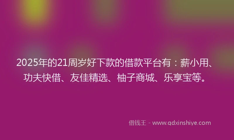 2025年的21周岁好下款的借款平台有：薪小用、功夫快借、友佳精选、柚子商城、乐享宝等。