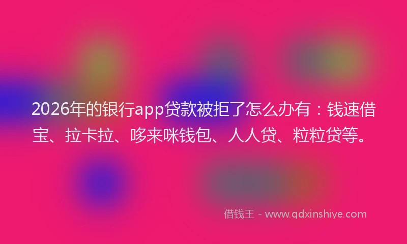 2026年的银行app贷款被拒了怎么办有：钱速借宝、拉卡拉、哆来咪钱包、人人贷、粒粒贷等。