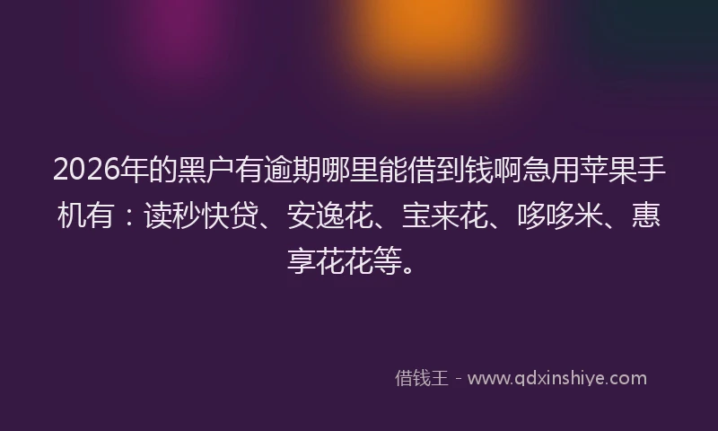 2026年的黑户有逾期哪里能借到钱啊急用苹果手机有：读秒快贷、安逸花、宝来花、哆哆米、惠享花花等。