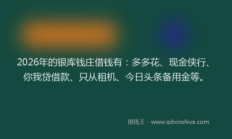 2026年的银库钱庄借钱有：多多花、现金侠行、你我贷借款、只从租机、今日头条备用金等。