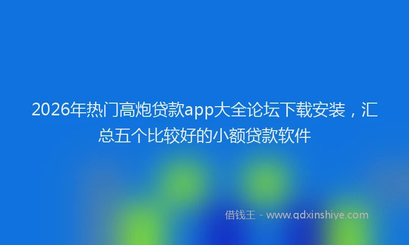 2026年热门高炮贷款app大全论坛下载安装，汇总五个比较好的小额贷款软件