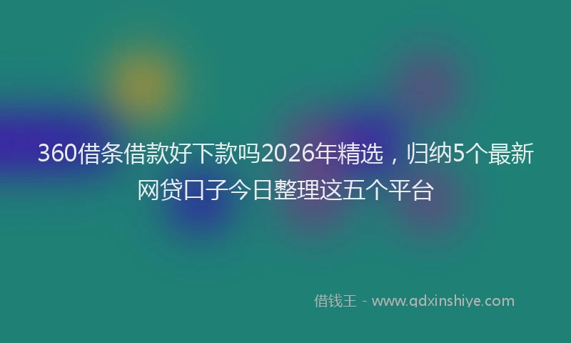 360借条借款好下款吗2026年精选，归纳5个最新网贷口子今日整理这五个平台