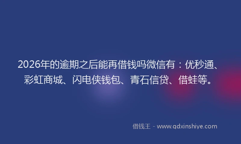 2026年的逾期之后能再借钱吗微信有：优秒通、彩虹商城、闪电侠钱包、青石信贷、借蛙等。