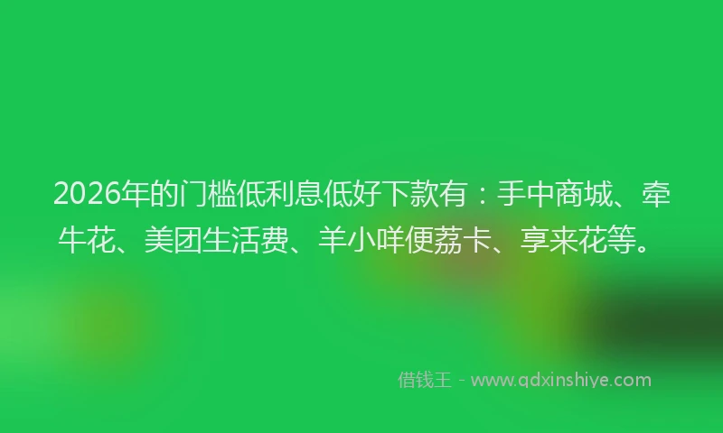 2026年的门槛低利息低好下款有：手中商城、牵牛花、美团生活费、羊小咩便荔卡、享来花等。