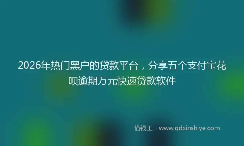 2026年热门黑户的贷款平台，分享五个支付宝花呗逾期万元快速贷款软件
