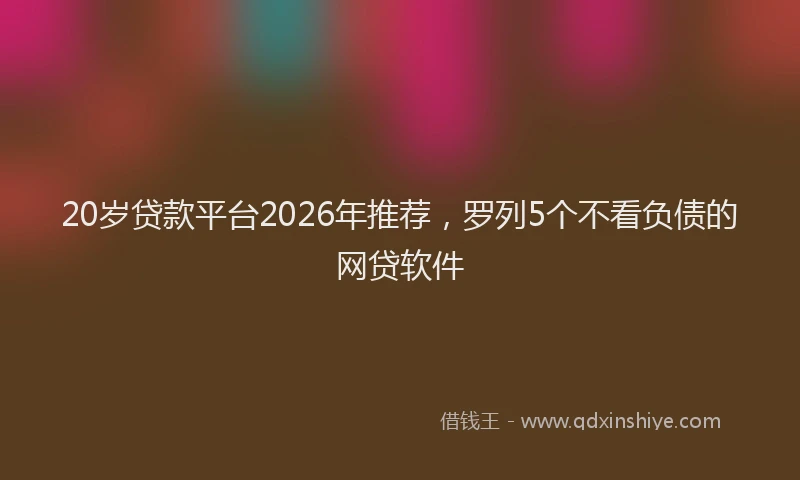 20岁贷款平台2026年推荐，罗列5个不看负债的网贷软件