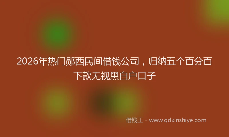 2026年热门郧西民间借钱公司，归纳五个百分百下款无视黑白户口子