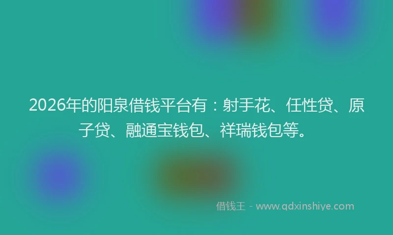 2026年的阳泉借钱平台有：射手花、任性贷、原子贷、融通宝钱包、祥瑞钱包等。