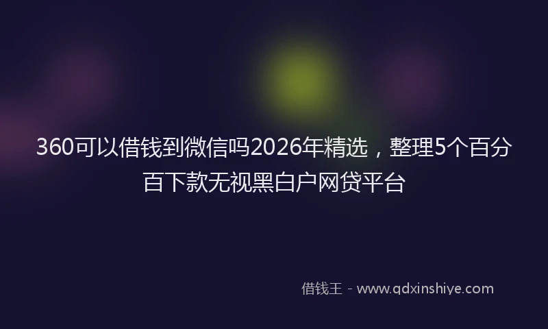 360可以借钱到微信吗2026年精选，整理5个百分百下款无视黑白户网贷平台