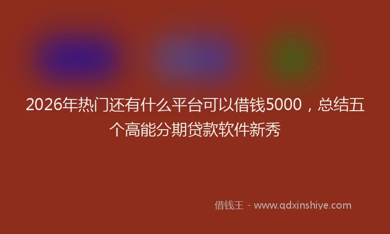 2026年热门还有什么平台可以借钱5000，总结五个高能分期贷款软件新秀