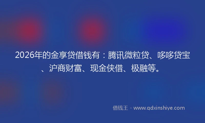 2026年的金享贷借钱有：腾讯微粒贷、哆哆贷宝、沪商财富、现金侠借、极融等。