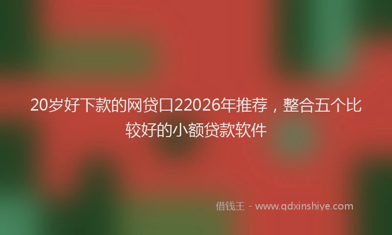 20岁好下款的网贷口22026年推荐，整合五个比较好的小额贷款软件