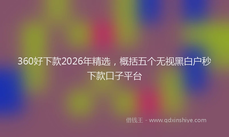 360好下款2026年精选，概括五个无视黑白户秒下款口子平台